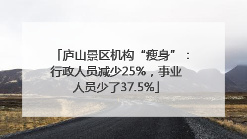 庐山景区机构“瘦身”：行政人员减少25%，事业人员少了37.5%