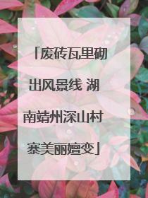 废砖瓦里砌出风景线 湖南靖州深山村寨美丽嬗变