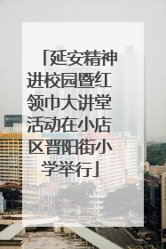 延安精神进校园暨红领巾大讲堂活动在小店区晋阳街小学举行
