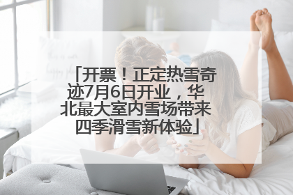 开票！正定热雪奇迹7月6日开业，华北最大室内雪场带来四季滑雪新体验