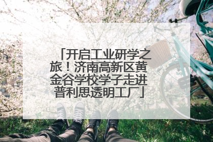 开启工业研学之旅！济南高新区黄金谷学校学子走进普利思透明工厂