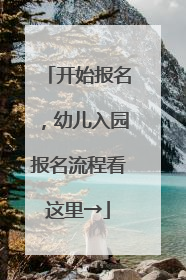 开始报名，幼儿入园报名流程看这里→