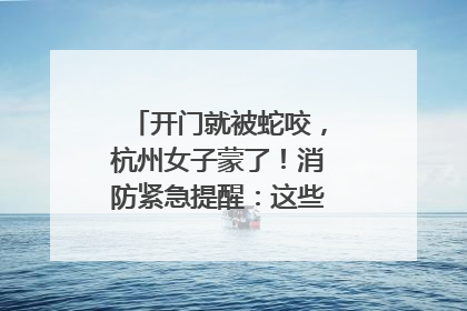 开门就被蛇咬，杭州女子蒙了！消防紧急提醒：这些方法都不靠谱！