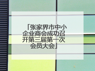 张家界市中小企业商会成功召开第三届第一次会员大会
