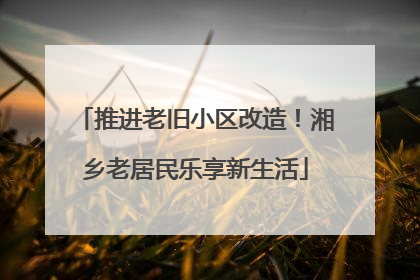 推进老旧小区改造！湘乡老居民乐享新生活