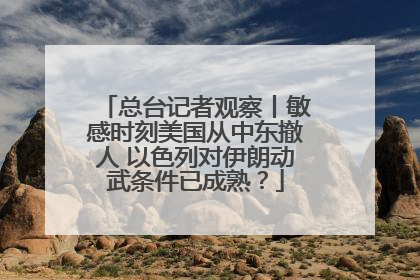 总台记者观察丨敏感时刻美国从中东撤人 以色列对伊朗动武条件已成熟？