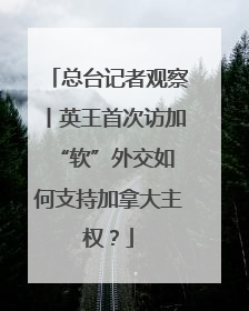 总台记者观察丨英王首次访加 “软”外交如何支持加拿大主权？
