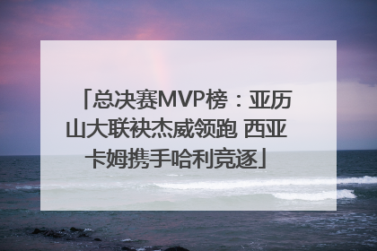 总决赛MVP榜：亚历山大联袂杰威领跑 西亚卡姆携手哈利竞逐