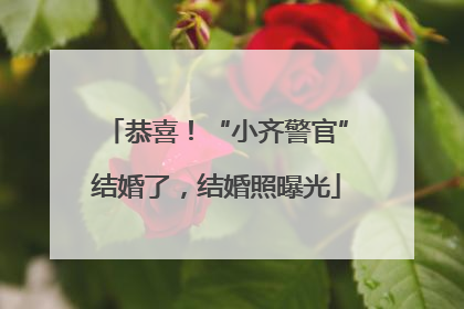 恭喜！“小齐警官”结婚了，结婚照曝光