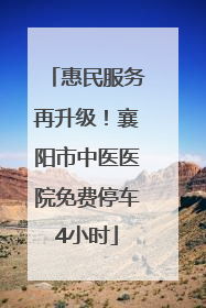 惠民服务再升级！襄阳市中医医院免费停车4小时