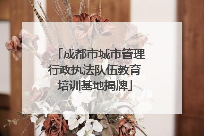 成都市城市管理行政执法队伍教育培训基地揭牌