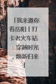 我来邀你看岳阳丨打卡老火车站：穿越时光，焕新归来