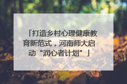 打造乡村心理健康教育新范式，河南师大启动“润心者计划”