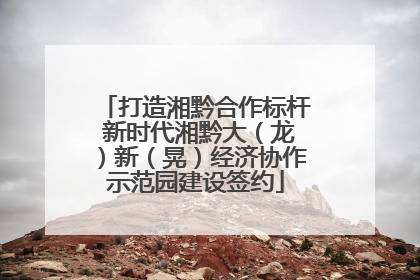 打造湘黔合作标杆 新时代湘黔大（龙）新（晃）经济协作示范园建设签约
