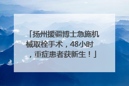 扬州援疆博士急施机械取栓手术，48小时，重症患者获新生！