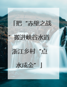 把“赤壁之战”搬进峡谷水道 浙江乡村“点水成金”