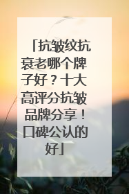 抗皱纹抗衰老哪个牌子好？十大高评分抗皱品牌分享！口碑公认的好