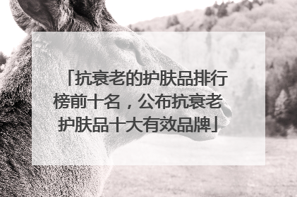 抗衰老的护肤品排行榜前十名，公布抗衰老护肤品十大有效品牌