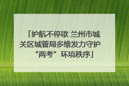 护航不停歇 兰州市城关区城管局多维发力守护“两考”环境秩序
