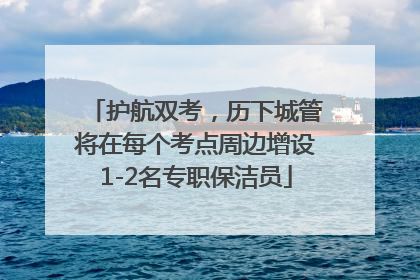 护航双考，历下城管将在每个考点周边增设1-2名专职保洁员