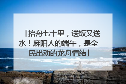 抬舟七十里，送饭又送水！麻阳人的端午，是全民出动的龙舟情结