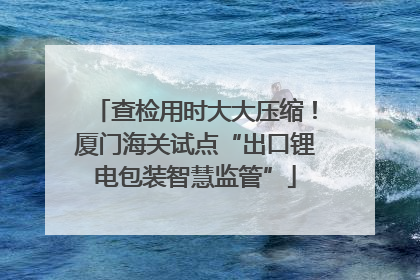 查检用时大大压缩！厦门海关试点“出口锂电包装智慧监管”