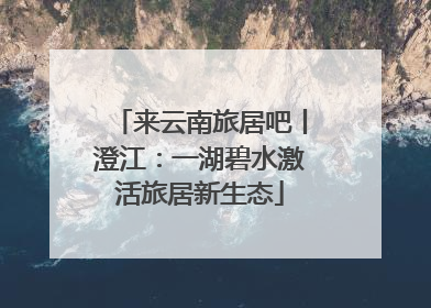 来云南旅居吧丨澄江：一湖碧水激活旅居新生态