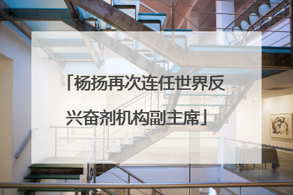 杨扬再次连任世界反兴奋剂机构副主席