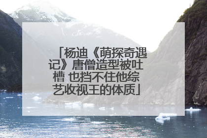 杨迪《萌探奇遇记》唐僧造型被吐槽 也挡不住他综艺收视王的体质