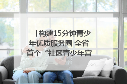 构建15分钟青少年优质服务圈 全省首个“社区青少年宫”落地成都成华区｜一老一小总关情