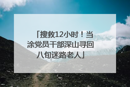 搜救12小时！当涂党员干部深山寻回八旬迷路老人