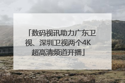 数码视讯助力广东卫视、深圳卫视两个4K超高清频道开播