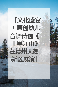 文化盛宴！原创幼儿音舞诗画《千里江山》在德州天衢新区展演