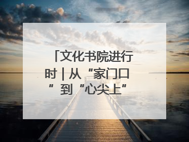 文化书院进行时｜从“家门口”到“心尖上”，周村文化书院的惠民实践
