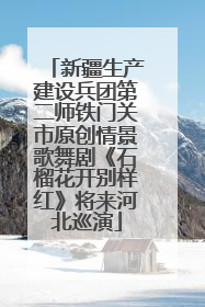 新疆生产建设兵团第二师铁门关市原创情景歌舞剧《石榴花开别样红》将来河北巡演