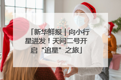 新华鲜报｜向小行星进发！天问二号开启“追星”之旅