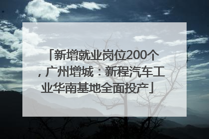 新增就业岗位200个，广州增城：新程汽车工业华南基地全面投产