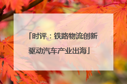 时评：铁路物流创新驱动汽车产业出海