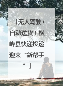 无人驾驶+自动送货！横峰县快递投递迎来“新帮手”