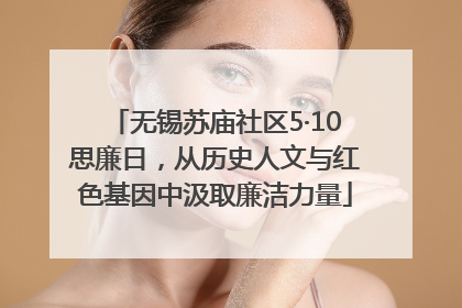 无锡苏庙社区5·10思廉日，从历史人文与红色基因中汲取廉洁力量