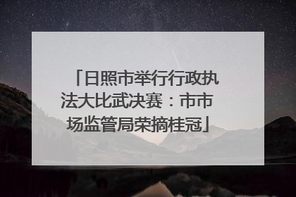 日照市举行行政执法大比武决赛：市市场监管局荣摘桂冠