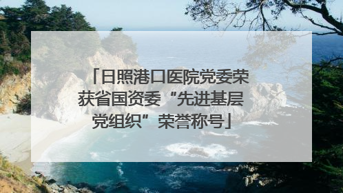 日照港口医院党委荣获省国资委“先进基层党组织”荣誉称号