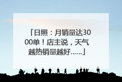 日照：月销量达3000单！店主说，天气越热销量越好……