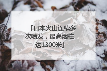 日本火山连续多次喷发，最高烟柱达1300米