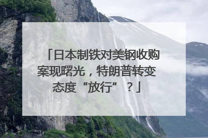 日本制铁对美钢收购案现曙光，特朗普转变态度“放行”？