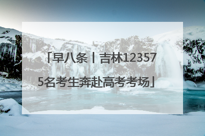 早八条丨吉林123575名考生奔赴高考考场