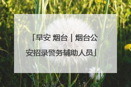 早安 烟台｜烟台公安招录警务辅助人员