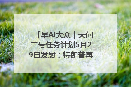 早AI大众｜天问二号任务计划5月29日发射；特朗普再威胁削减哈佛拨款