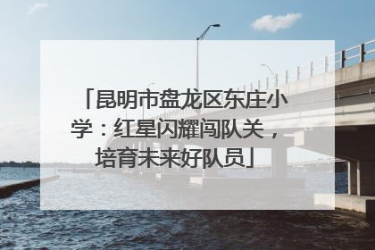 昆明市盘龙区东庄小学：红星闪耀闯队关，培育未来好队员