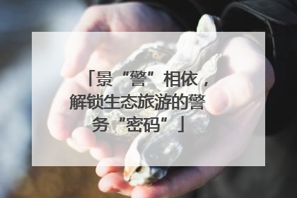 景“警”相依，解锁生态旅游的警务“密码”